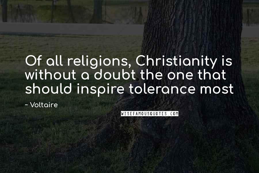 Voltaire Quotes: Of all religions, Christianity is without a doubt the one that should inspire tolerance most