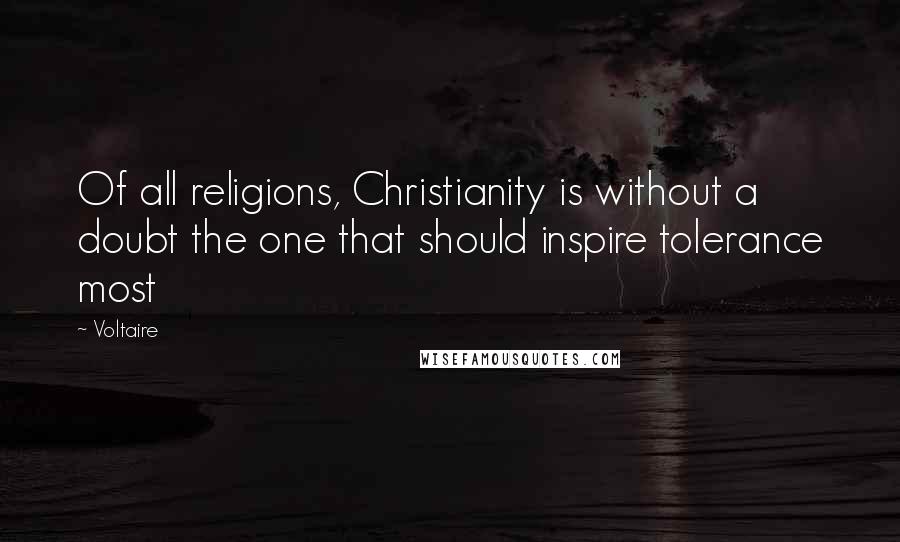 Voltaire Quotes: Of all religions, Christianity is without a doubt the one that should inspire tolerance most