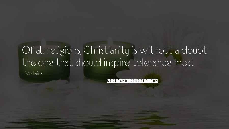 Voltaire Quotes: Of all religions, Christianity is without a doubt the one that should inspire tolerance most