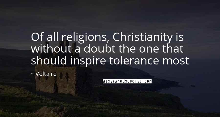 Voltaire Quotes: Of all religions, Christianity is without a doubt the one that should inspire tolerance most