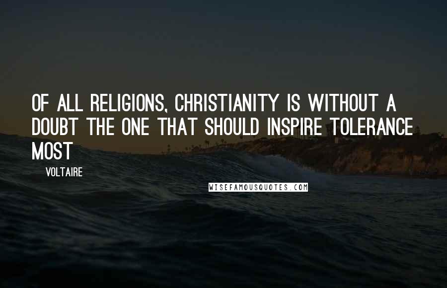 Voltaire Quotes: Of all religions, Christianity is without a doubt the one that should inspire tolerance most