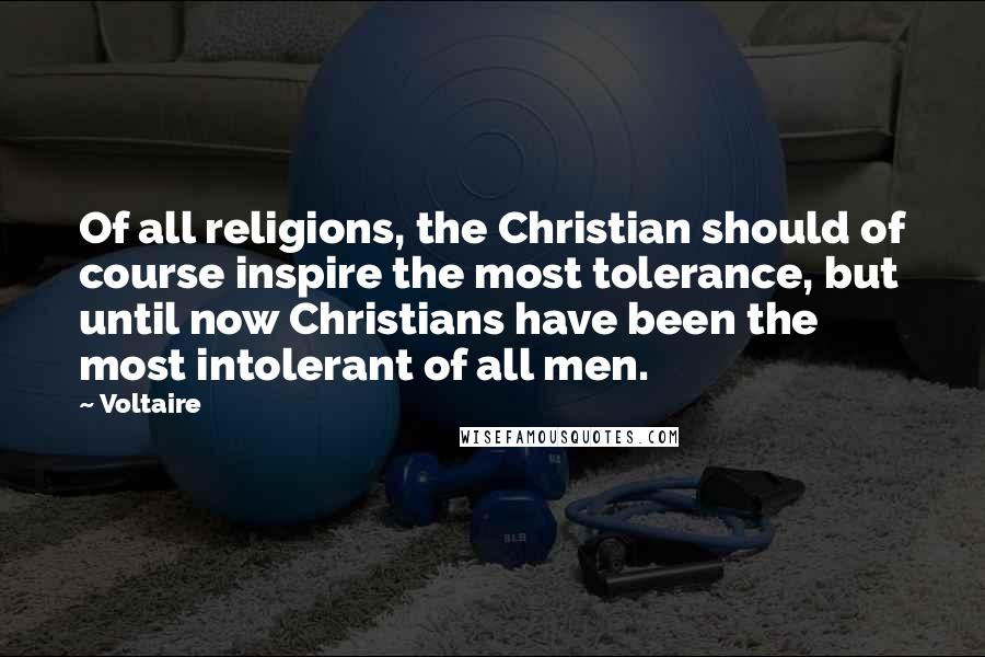 Voltaire Quotes: Of all religions, the Christian should of course inspire the most tolerance, but until now Christians have been the most intolerant of all men.