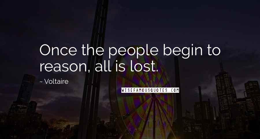 Voltaire Quotes: Once the people begin to reason, all is lost.