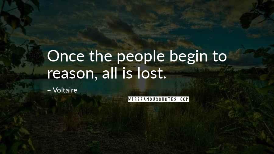 Voltaire Quotes: Once the people begin to reason, all is lost.