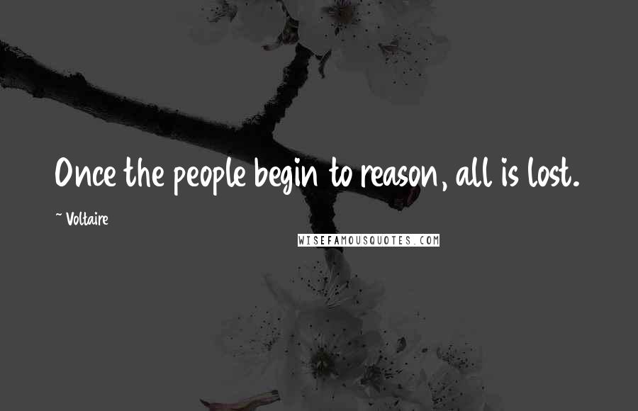Voltaire Quotes: Once the people begin to reason, all is lost.
