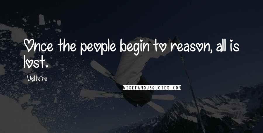 Voltaire Quotes: Once the people begin to reason, all is lost.