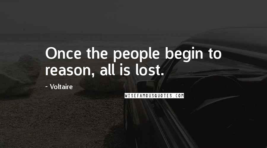Voltaire Quotes: Once the people begin to reason, all is lost.