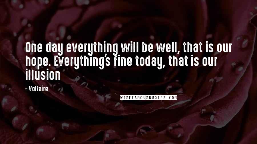 Voltaire Quotes: One day everything will be well, that is our hope. Everything's fine today, that is our illusion