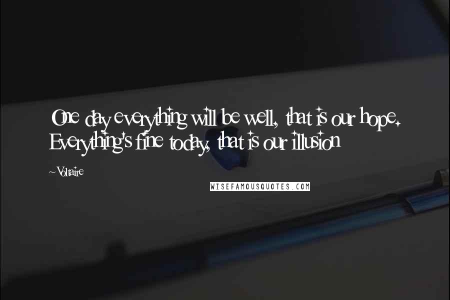 Voltaire Quotes: One day everything will be well, that is our hope. Everything's fine today, that is our illusion