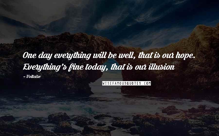 Voltaire Quotes: One day everything will be well, that is our hope. Everything's fine today, that is our illusion