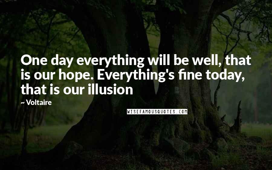 Voltaire Quotes: One day everything will be well, that is our hope. Everything's fine today, that is our illusion