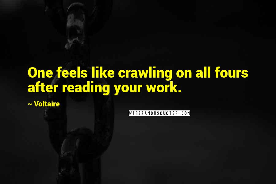 Voltaire Quotes: One feels like crawling on all fours after reading your work.