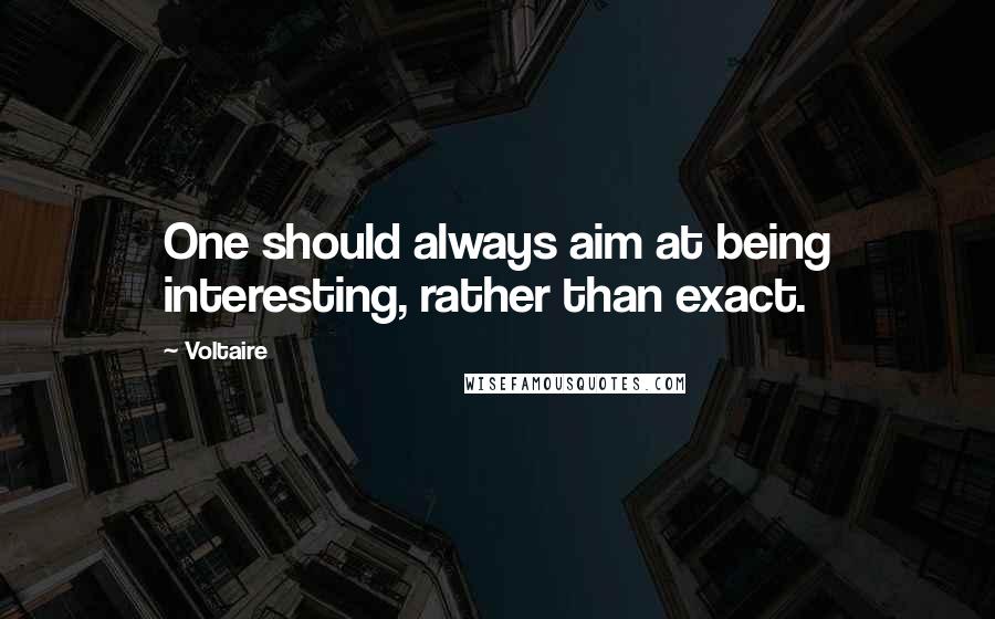 Voltaire Quotes: One should always aim at being interesting, rather than exact.