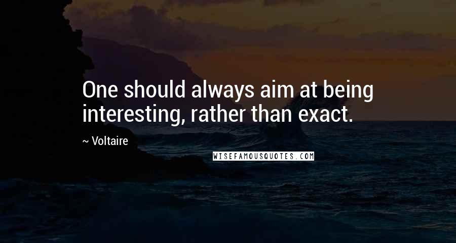 Voltaire Quotes: One should always aim at being interesting, rather than exact.