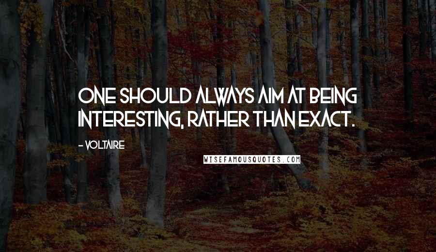 Voltaire Quotes: One should always aim at being interesting, rather than exact.