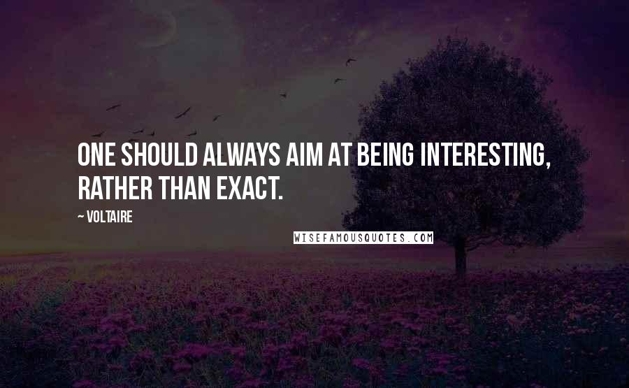 Voltaire Quotes: One should always aim at being interesting, rather than exact.