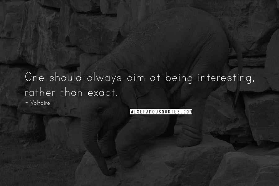 Voltaire Quotes: One should always aim at being interesting, rather than exact.
