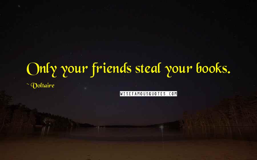 Voltaire Quotes: Only your friends steal your books.