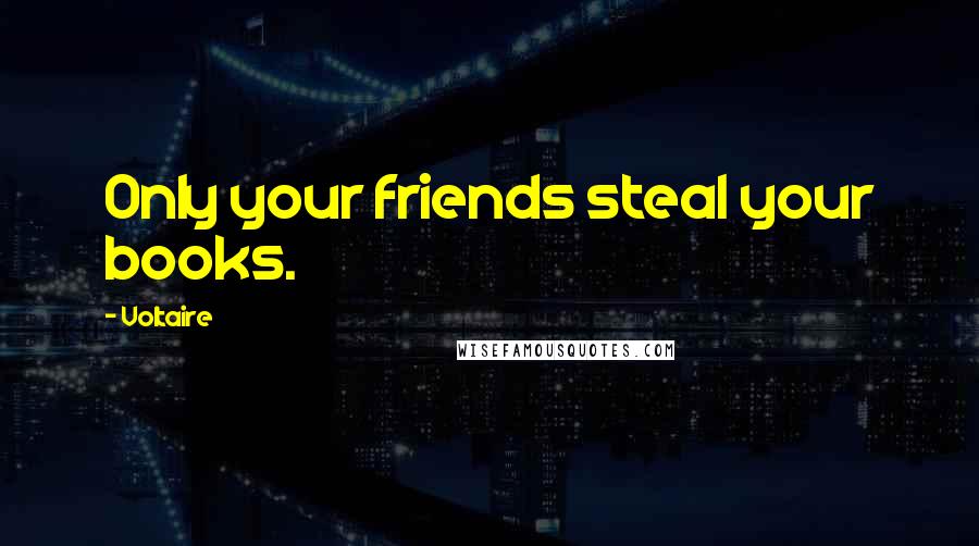 Voltaire Quotes: Only your friends steal your books.