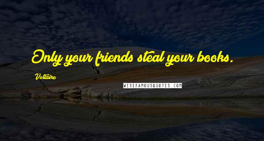 Voltaire Quotes: Only your friends steal your books.