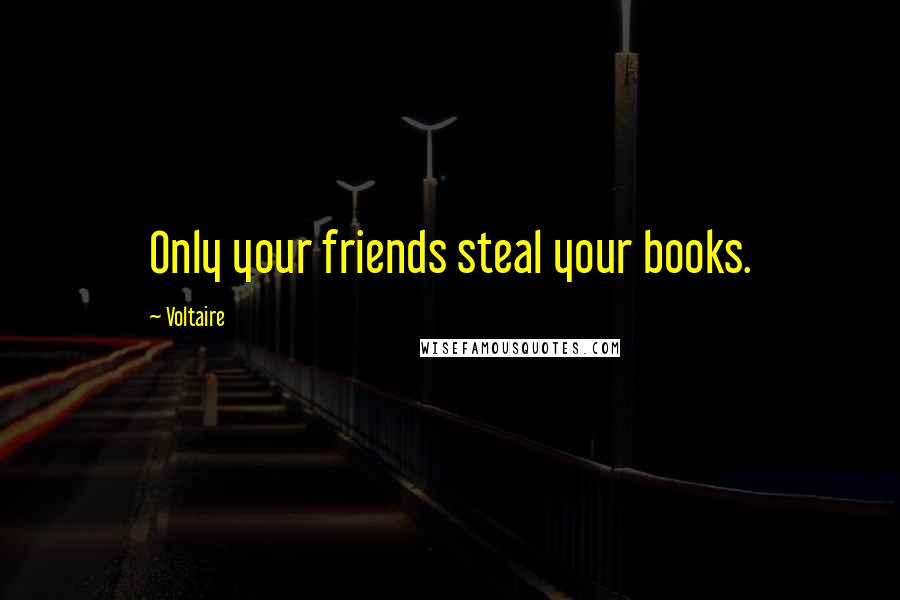 Voltaire Quotes: Only your friends steal your books.