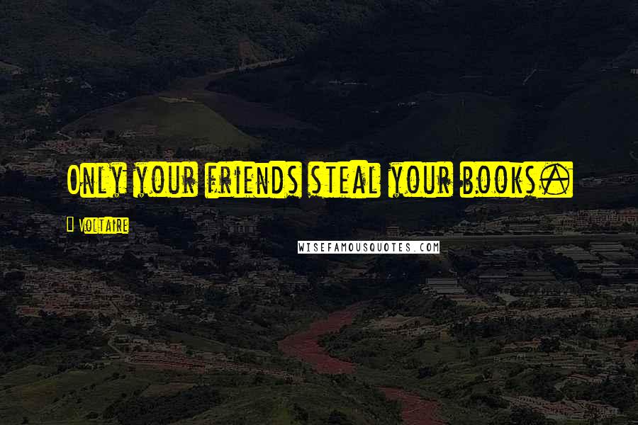 Voltaire Quotes: Only your friends steal your books.