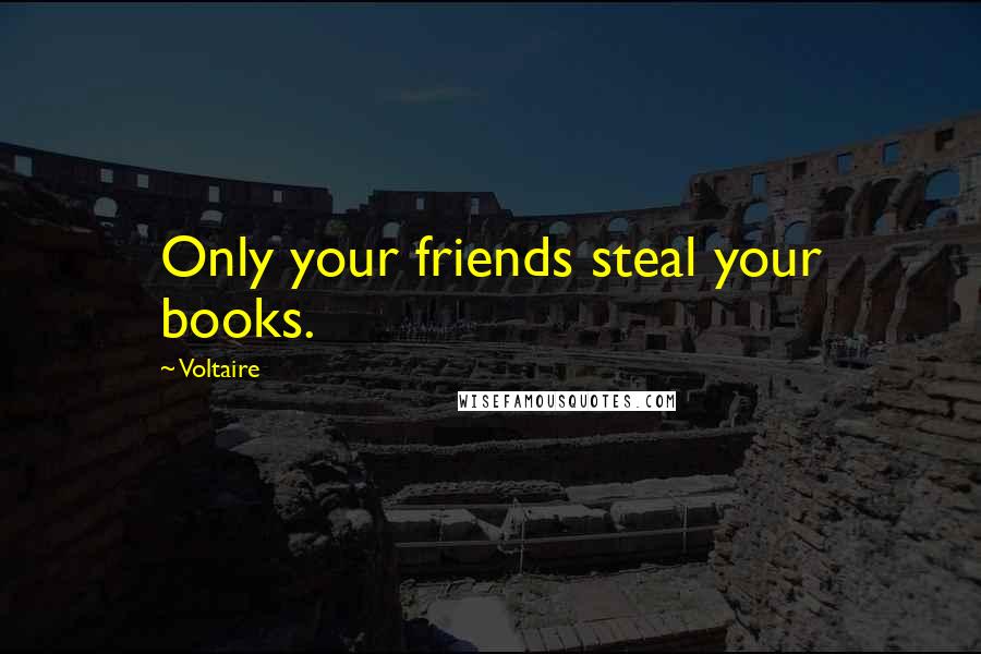 Voltaire Quotes: Only your friends steal your books.