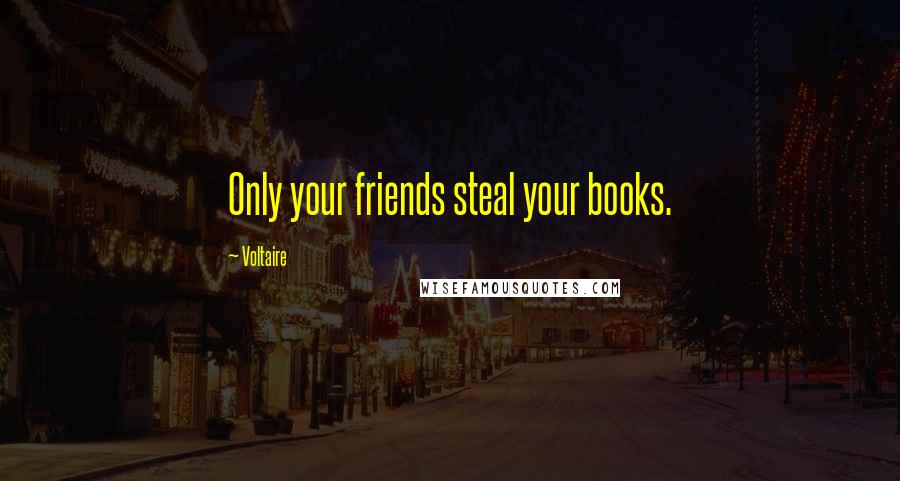 Voltaire Quotes: Only your friends steal your books.