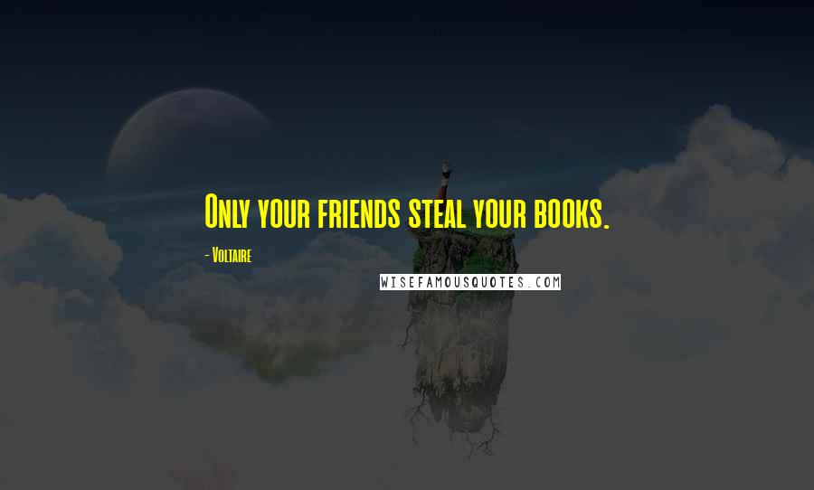 Voltaire Quotes: Only your friends steal your books.