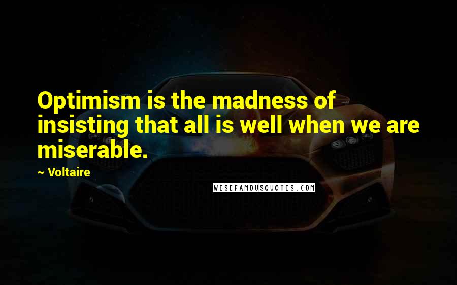 Voltaire Quotes: Optimism is the madness of insisting that all is well when we are miserable.