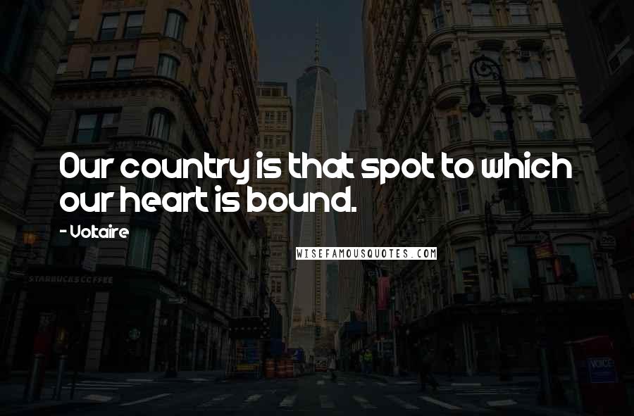 Voltaire Quotes: Our country is that spot to which our heart is bound.