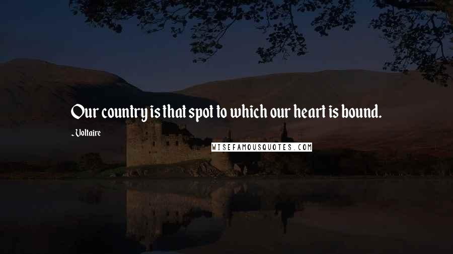 Voltaire Quotes: Our country is that spot to which our heart is bound.