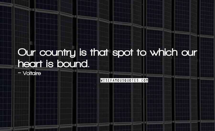 Voltaire Quotes: Our country is that spot to which our heart is bound.