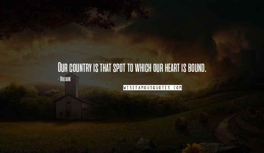 Voltaire Quotes: Our country is that spot to which our heart is bound.