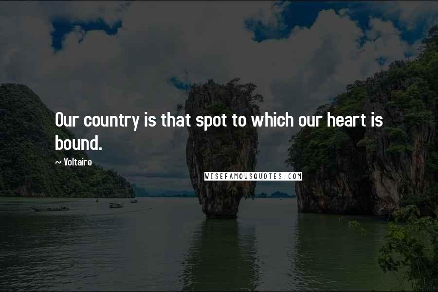 Voltaire Quotes: Our country is that spot to which our heart is bound.
