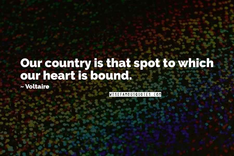 Voltaire Quotes: Our country is that spot to which our heart is bound.