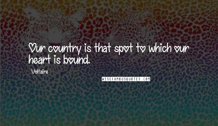 Voltaire Quotes: Our country is that spot to which our heart is bound.