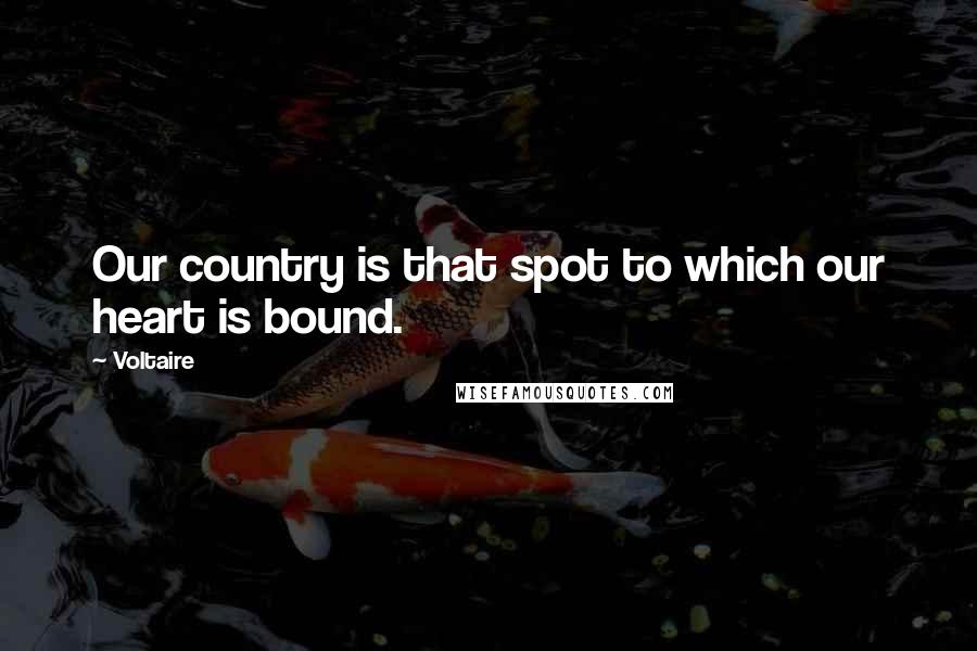 Voltaire Quotes: Our country is that spot to which our heart is bound.