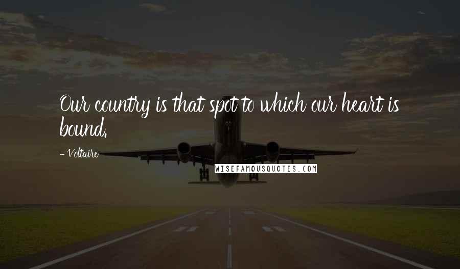 Voltaire Quotes: Our country is that spot to which our heart is bound.