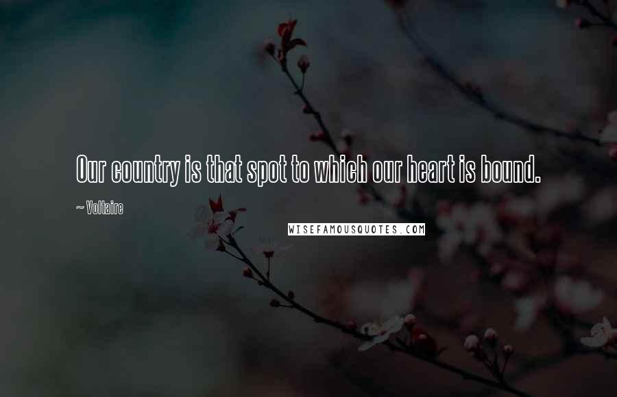 Voltaire Quotes: Our country is that spot to which our heart is bound.