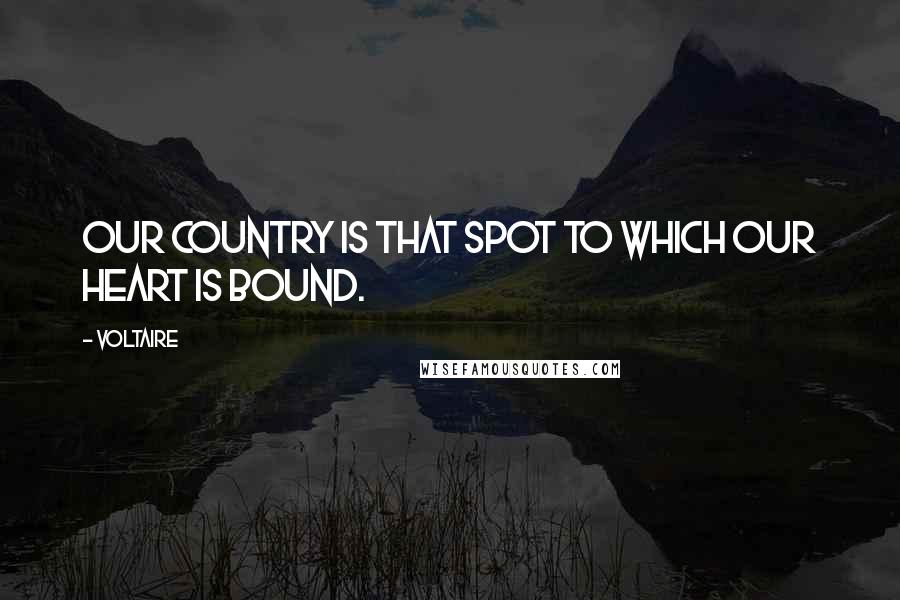 Voltaire Quotes: Our country is that spot to which our heart is bound.