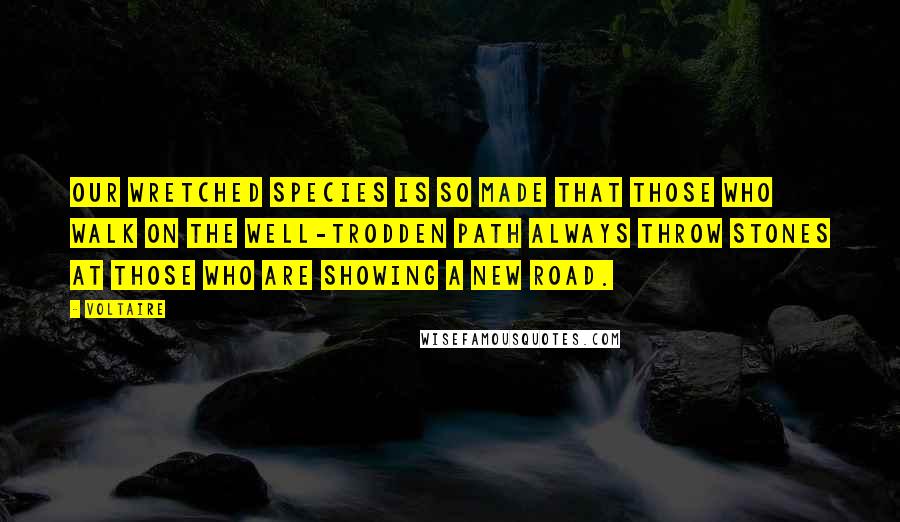 Voltaire Quotes: Our wretched species is so made that those who walk on the well-trodden path always throw stones at those who are showing a new road.