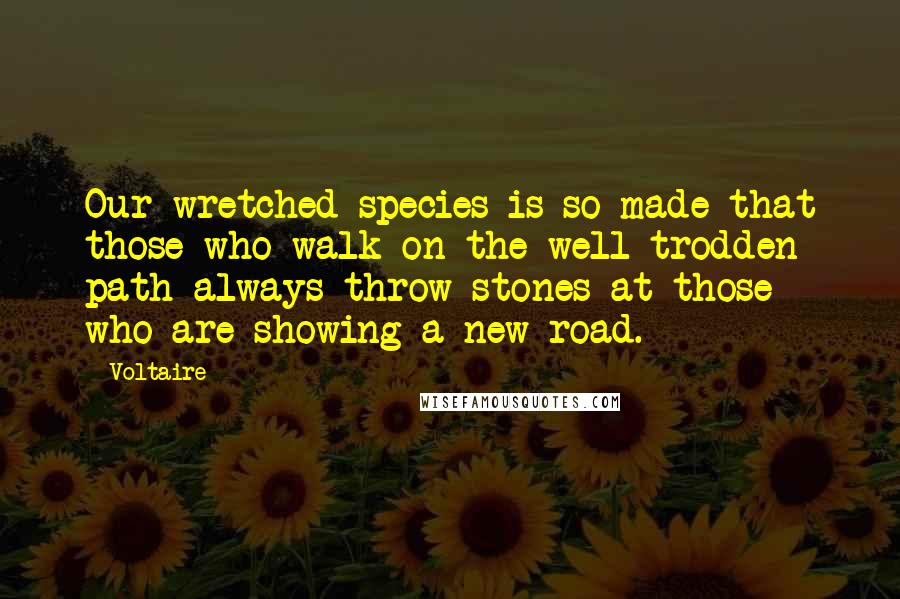 Voltaire Quotes: Our wretched species is so made that those who walk on the well-trodden path always throw stones at those who are showing a new road.