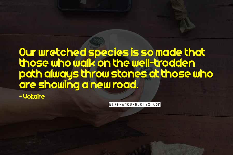 Voltaire Quotes: Our wretched species is so made that those who walk on the well-trodden path always throw stones at those who are showing a new road.