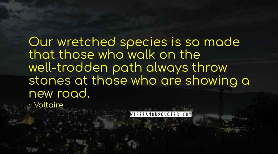 Voltaire Quotes: Our wretched species is so made that those who walk on the well-trodden path always throw stones at those who are showing a new road.