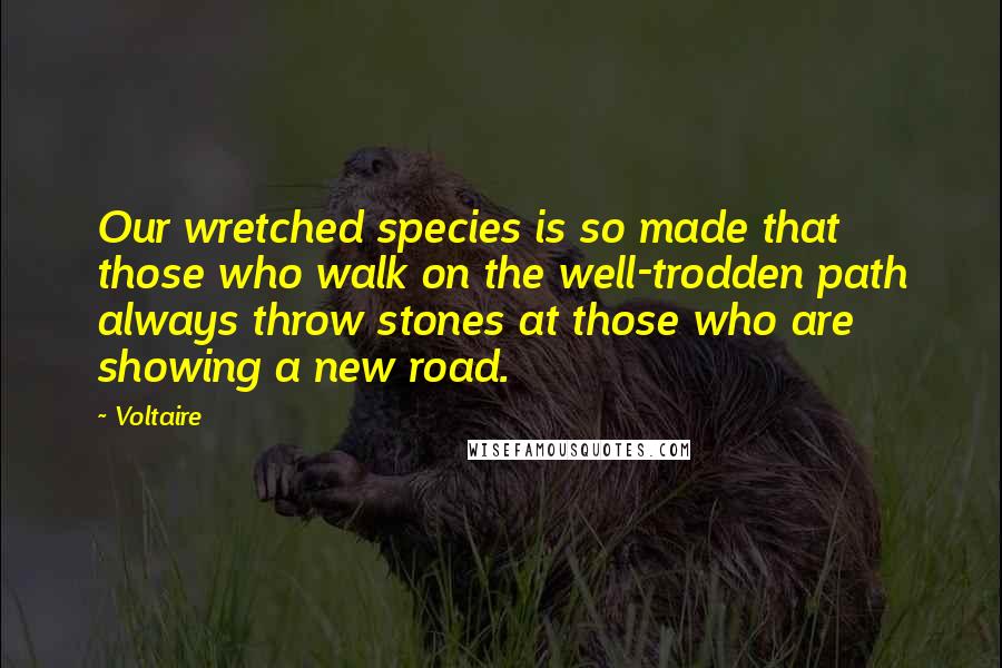 Voltaire Quotes: Our wretched species is so made that those who walk on the well-trodden path always throw stones at those who are showing a new road.