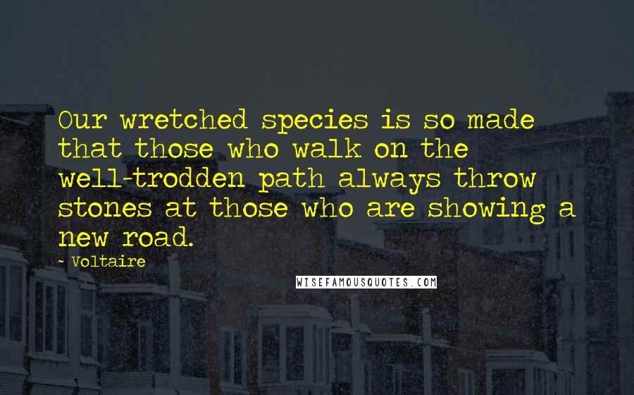 Voltaire Quotes: Our wretched species is so made that those who walk on the well-trodden path always throw stones at those who are showing a new road.