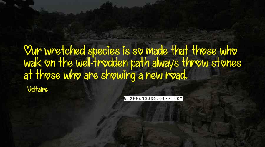 Voltaire Quotes: Our wretched species is so made that those who walk on the well-trodden path always throw stones at those who are showing a new road.