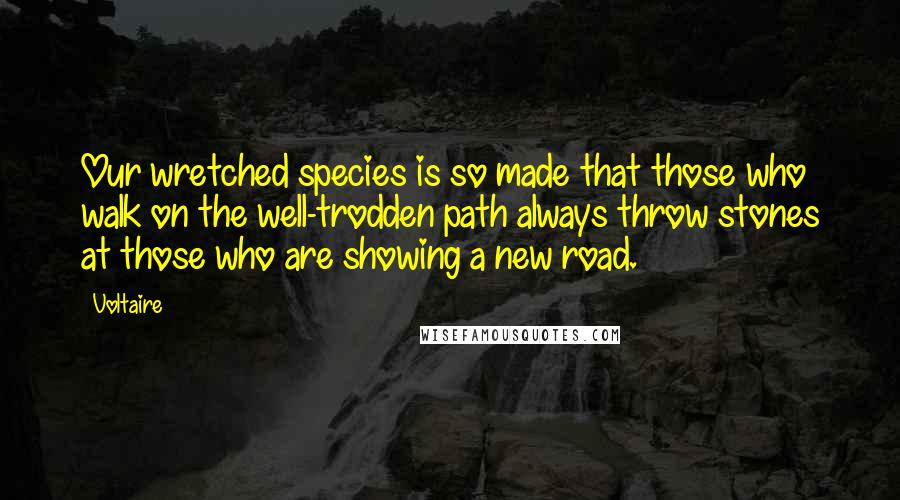 Voltaire Quotes: Our wretched species is so made that those who walk on the well-trodden path always throw stones at those who are showing a new road.