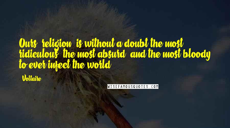 Voltaire Quotes: Ours [religion] is without a doubt the most ridiculous, the most absurd, and the most bloody to ever infect the world.